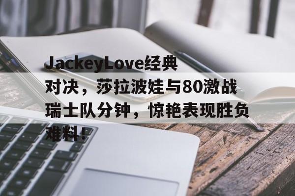 欧博JackeyLove经典对决，莎拉波娃与80激战瑞士队分钟，惊艳表现胜负难料！